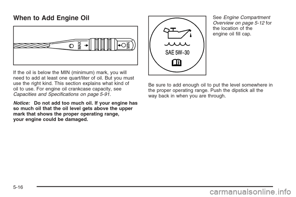 CHEVROLET MALIBU 2005 5.G Owners Manual When to Add Engine Oil
If the oil is below the MIN (minimum) mark, you will
need to add at least one quart/liter of oil. But you must
use the right kind. This section explains what kind of
oil to use.