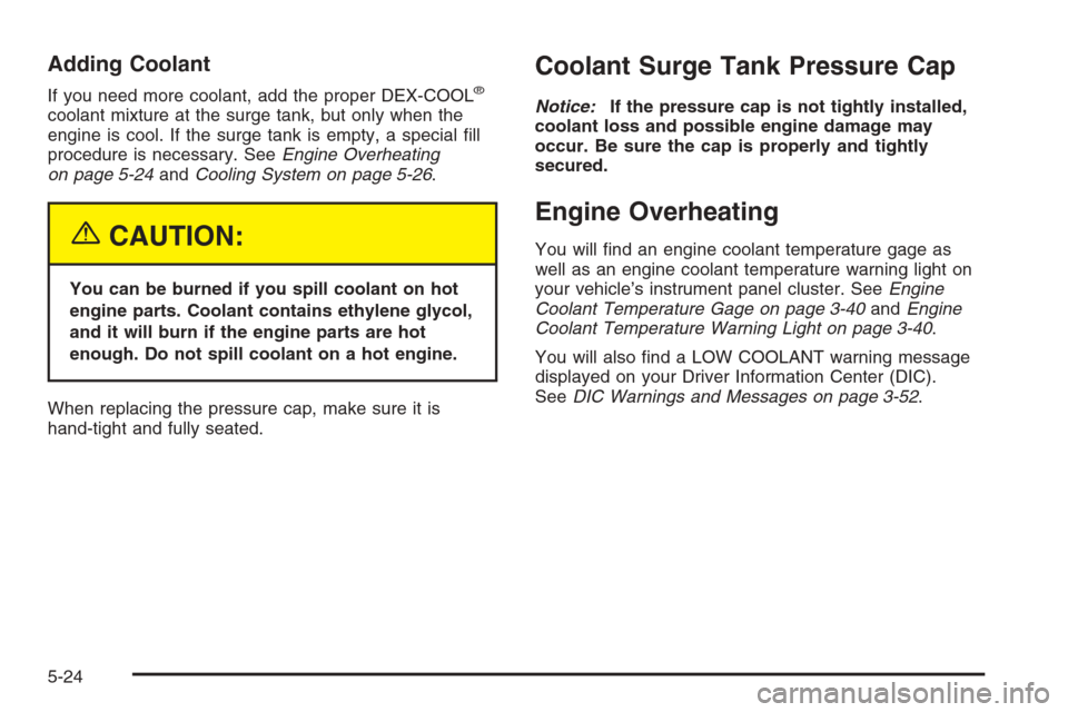 CHEVROLET MALIBU 2005 5.G Owners Manual Adding Coolant
If you need more coolant, add the proper DEX-COOL®
coolant mixture at the surge tank, but only when the
engine is cool. If the surge tank is empty, a special �ll
procedure is necessary