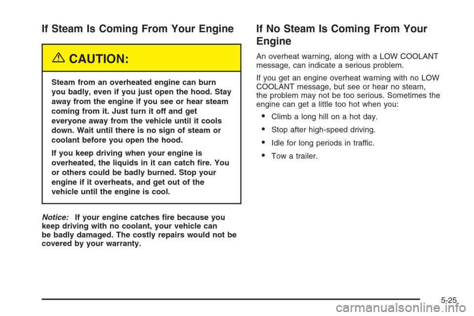 CHEVROLET MALIBU 2005 5.G Owners Manual If Steam Is Coming From Your Engine
{CAUTION:
Steam from an overheated engine can burn
you badly, even if you just open the hood. Stay
away from the engine if you see or hear steam
coming from it. Jus