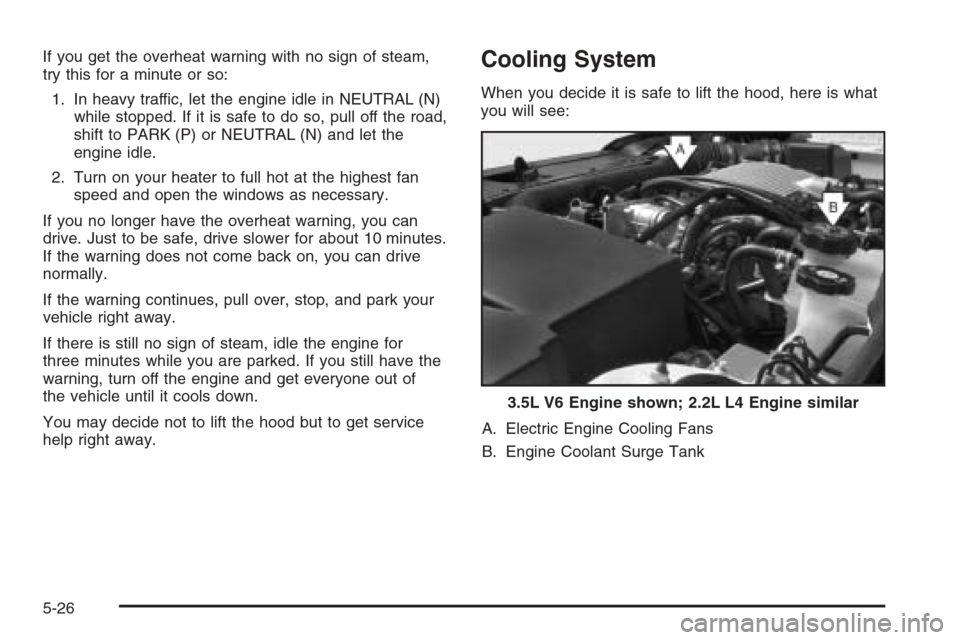 CHEVROLET MALIBU 2005 5.G Owners Manual If you get the overheat warning with no sign of steam,
try this for a minute or so:
1. In heavy traffic, let the engine idle in NEUTRAL (N)
while stopped. If it is safe to do so, pull off the road,
sh