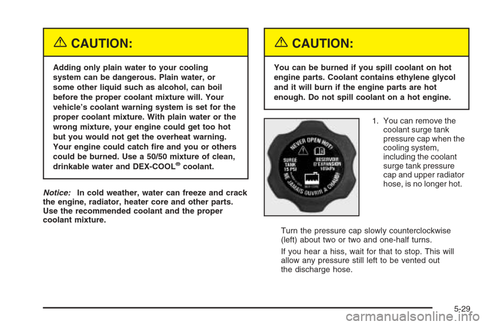 CHEVROLET MALIBU 2005 5.G Owners Manual {CAUTION:
Adding only plain water to your cooling
system can be dangerous. Plain water, or
some other liquid such as alcohol, can boil
before the proper coolant mixture will. Your
vehicle’s coolant 