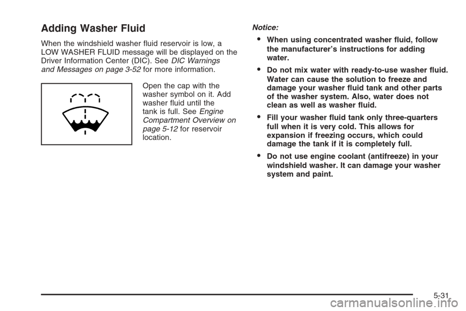 CHEVROLET MALIBU 2005 5.G Owners Manual Adding Washer Fluid
When the windshield washer �uid reservoir is low, a
LOW WASHER FLUID message will be displayed on the
Driver Information Center (DIC). SeeDIC Warnings
and Messages on page 3-52for 