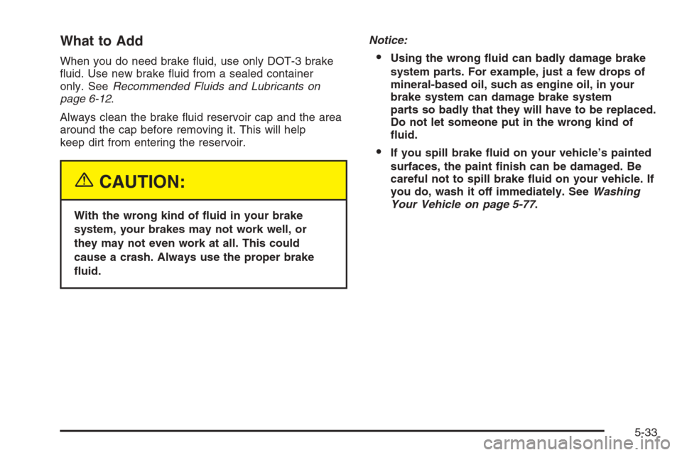CHEVROLET MALIBU 2005 5.G Owners Manual What to Add
When you do need brake �uid, use only DOT-3 brake
�uid. Use new brake �uid from a sealed container
only. SeeRecommended Fluids and Lubricants on
page 6-12.
Always clean the brake �uid rese
