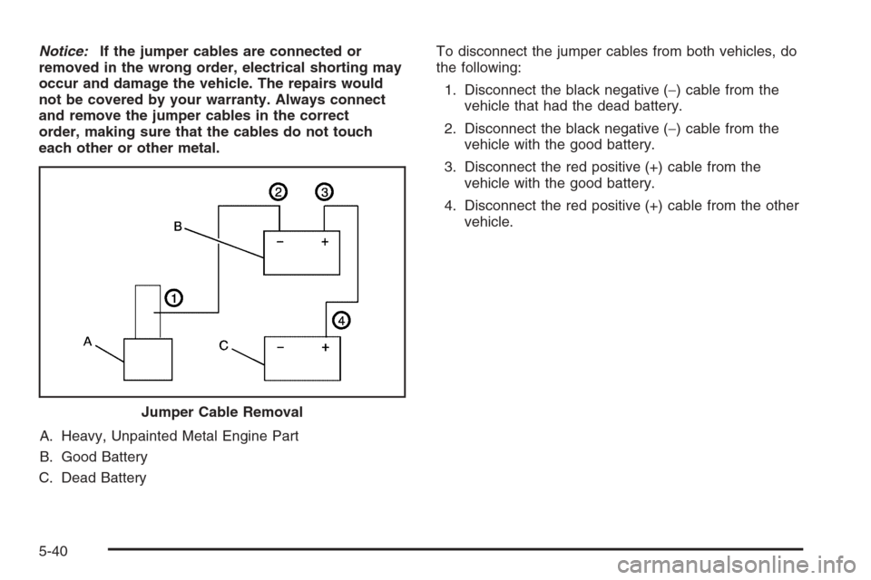 CHEVROLET MALIBU 2005 5.G Owners Manual Notice:If the jumper cables are connected or
removed in the wrong order, electrical shorting may
occur and damage the vehicle. The repairs would
not be covered by your warranty. Always connect
and rem