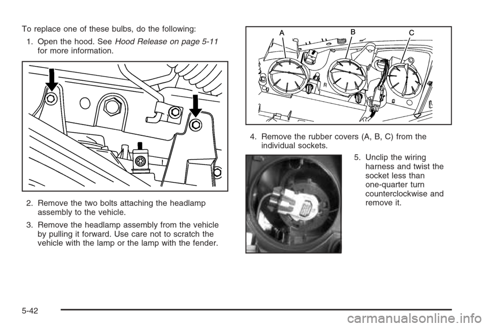 CHEVROLET MALIBU 2005 5.G Owners Manual To replace one of these bulbs, do the following:
1. Open the hood. SeeHood Release on page 5-11
for more information.
2. Remove the two bolts attaching the headlamp
assembly to the vehicle.
3. Remove 