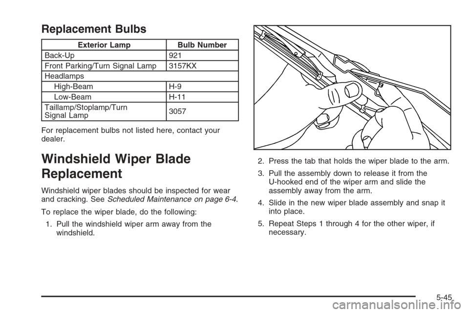 CHEVROLET MALIBU 2005 5.G Owners Manual Replacement Bulbs
Exterior Lamp Bulb Number
Back-Up 921
Front Parking/Turn Signal Lamp 3157KX
Headlamps
High-Beam H-9
Low-Beam H-11
Taillamp/Stoplamp/Turn
Signal Lamp3057
For replacement bulbs not lis