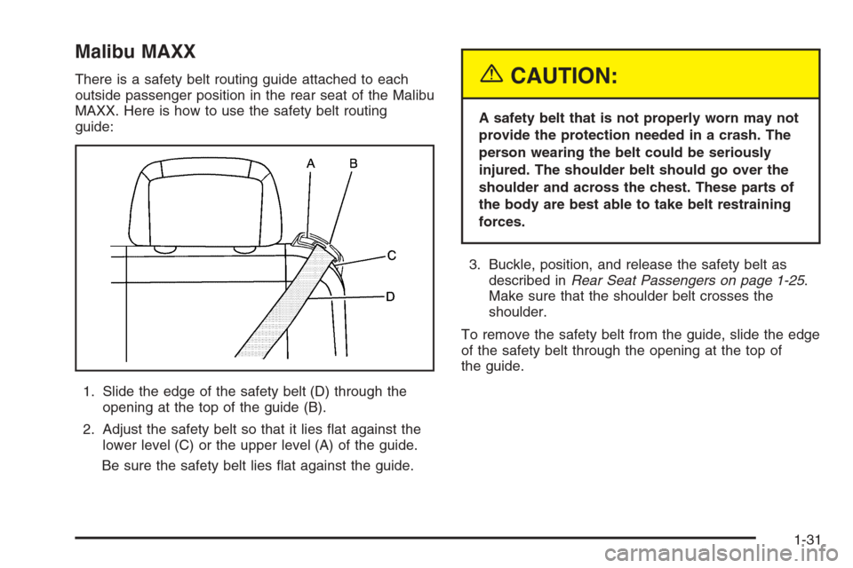 CHEVROLET MALIBU 2005 5.G Owners Guide Malibu MAXX
There is a safety belt routing guide attached to each
outside passenger position in the rear seat of the Malibu
MAXX. Here is how to use the safety belt routing
guide:
1. Slide the edge of CHEVROLET MALIBU 2005 5.G Owners Guide Malibu MAXX
There is a safety belt routing guide attached to each
outside passenger position in the rear seat of the Malibu
MAXX. Here is how to use the safety belt routing
guide:
1. Slide the edge of
