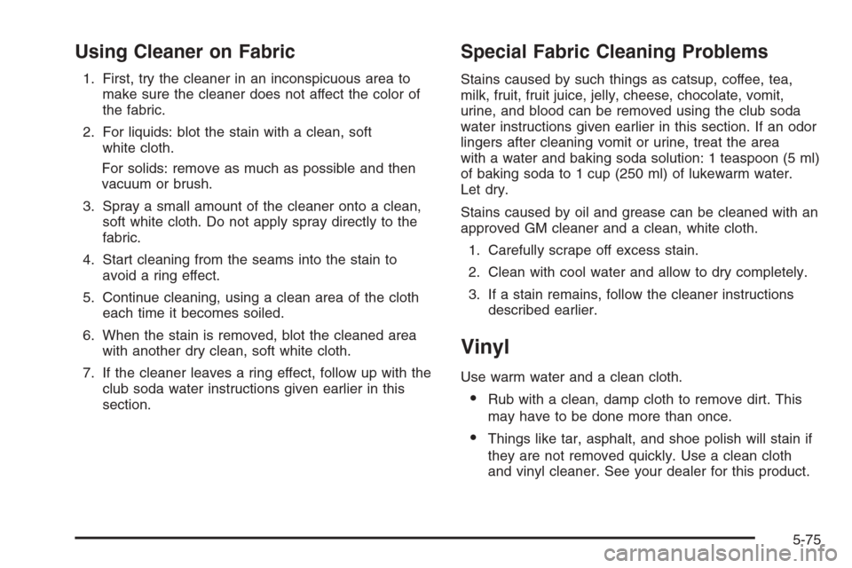 CHEVROLET MALIBU 2005 5.G Owners Manual Using Cleaner on Fabric
1. First, try the cleaner in an inconspicuous area to
make sure the cleaner does not affect the color of
the fabric.
2. For liquids: blot the stain with a clean, soft
white clo