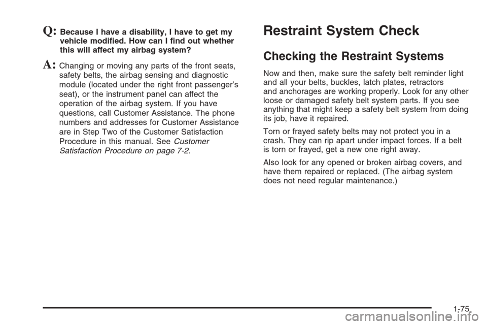 CHEVROLET MALIBU 2005 5.G Manual Online Q:Because I have a disability, I have to get my
vehicle modi�ed. How can I �nd out whether
this will affect my airbag system?
A:Changing or moving any parts of the front seats,
safety belts, the airba