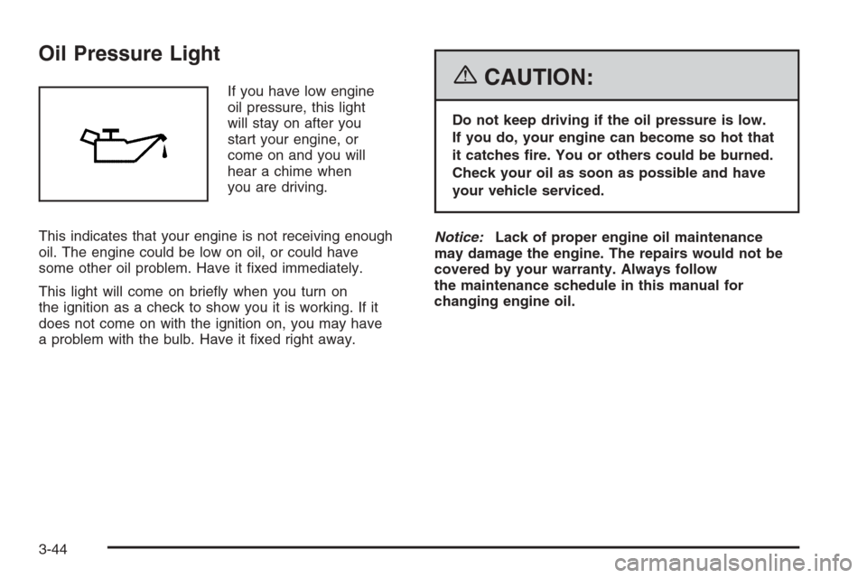 CHEVROLET MALIBU 2006 6.G Owners Manual Oil Pressure Light
If you have low engine
oil pressure, this light
will stay on after you
start your engine, or
come on and you will
hear a chime when
you are driving.
This indicates that your engine 