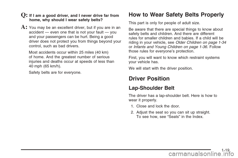 CHEVROLET MALIBU 2006 6.G Owners Manual Q:If I am a good driver, and I never drive far from
home, why should I wear safety belts?
A:You may be an excellent driver, but if you are in an
accident — even one that is not your fault — you
an