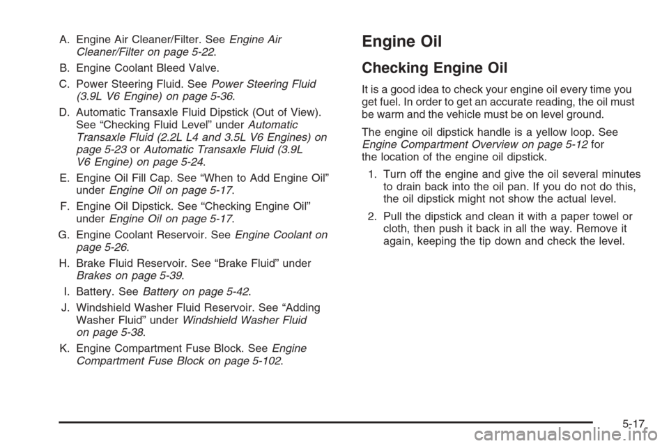 CHEVROLET MALIBU 2006 6.G Owners Manual A. Engine Air Cleaner/Filter. SeeEngine Air
Cleaner/Filter on page 5-22.
B. Engine Coolant Bleed Valve.
C. Power Steering Fluid. SeePower Steering Fluid
(3.9L V6 Engine) on page 5-36.
D. Automatic Tra