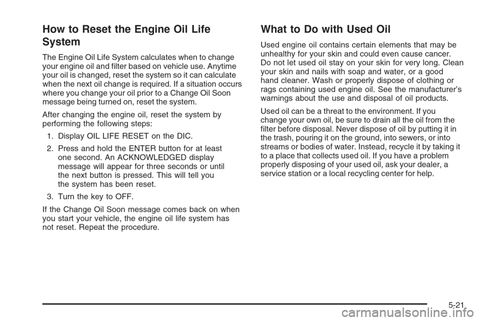 CHEVROLET MALIBU 2006 6.G Owners Manual How to Reset the Engine Oil Life
System
The Engine Oil Life System calculates when to change
your engine oil and �lter based on vehicle use. Anytime
your oil is changed, reset the system so it can cal