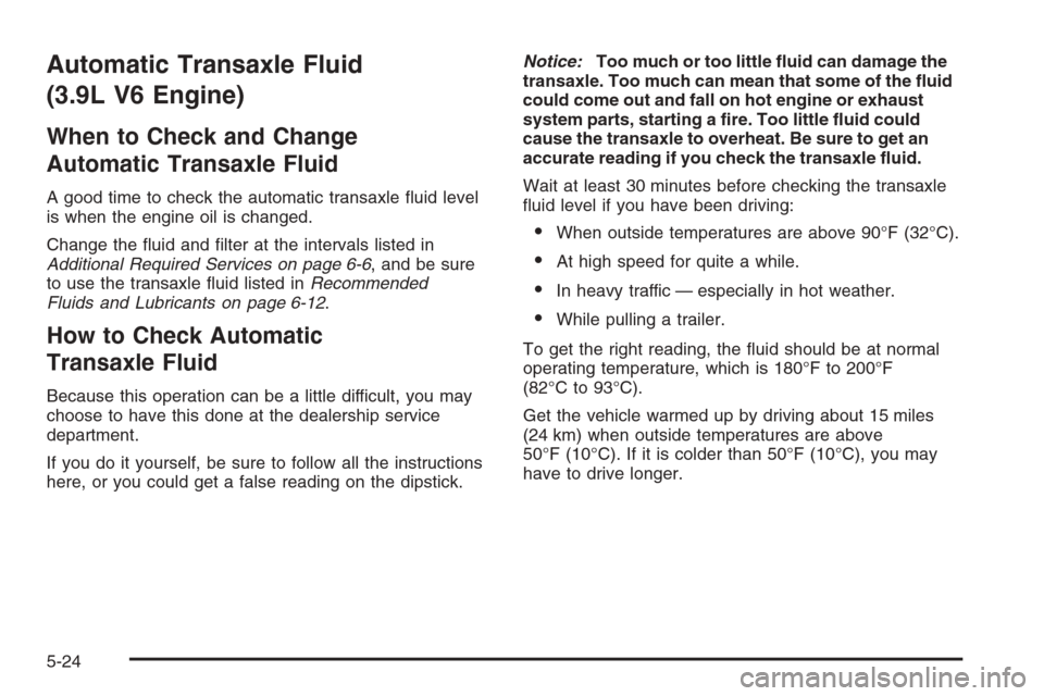 CHEVROLET MALIBU 2006 6.G Owners Manual Automatic Transaxle Fluid
(3.9L V6 Engine)
When to Check and Change
Automatic Transaxle Fluid
A good time to check the automatic transaxle �uid level
is when the engine oil is changed.
Change the �uid