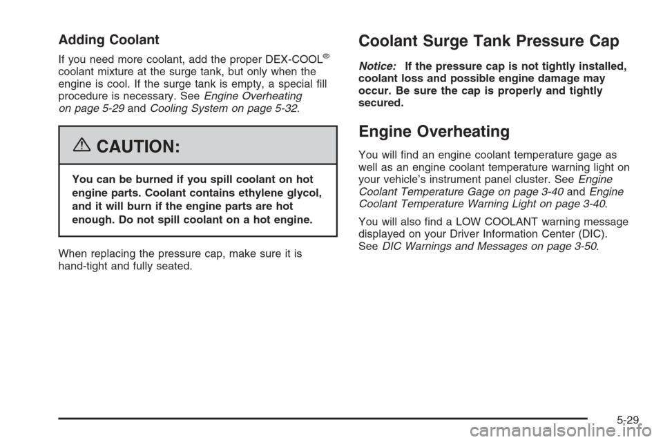 CHEVROLET MALIBU 2006 6.G Owners Manual Adding Coolant
If you need more coolant, add the proper DEX-COOL®
coolant mixture at the surge tank, but only when the
engine is cool. If the surge tank is empty, a special �ll
procedure is necessary
