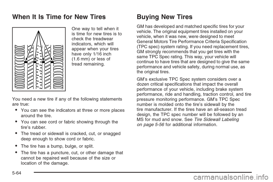 CHEVROLET MALIBU 2006 6.G Owners Manual When It Is Time for New Tires
One way to tell when it
is time for new tires is to
check the treadwear
indicators, which will
appear when your tires
have only 1/16 inch
(1.6 mm) or less of
tread remain