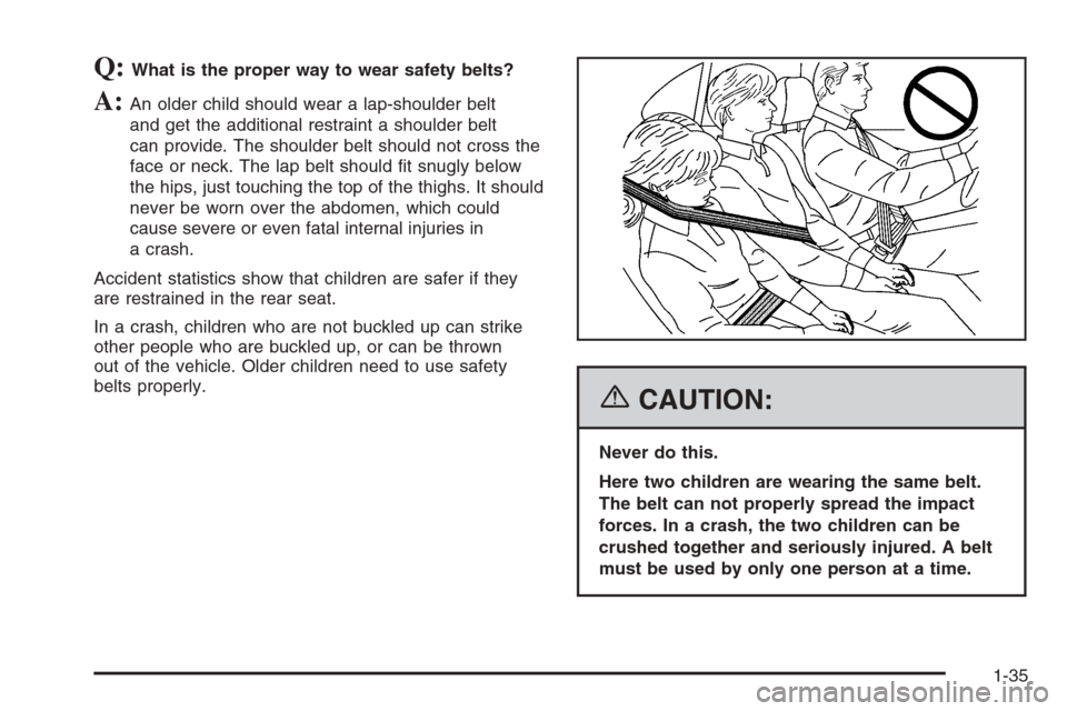 CHEVROLET MALIBU 2006 6.G Service Manual Q:What is the proper way to wear safety belts?
A:An older child should wear a lap-shoulder belt
and get the additional restraint a shoulder belt
can provide. The shoulder belt should not cross the
fac CHEVROLET MALIBU 2006 6.G Service Manual Q:What is the proper way to wear safety belts?
A:An older child should wear a lap-shoulder belt
and get the additional restraint a shoulder belt
can provide. The shoulder belt should not cross the
fac