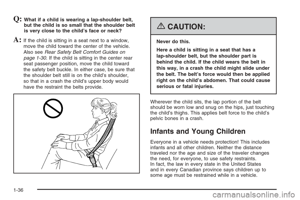 CHEVROLET MALIBU 2006 6.G Service Manual Q:What if a child is wearing a lap-shoulder belt,
but the child is so small that the shoulder belt
is very close to the child’s face or neck?
A:If the child is sitting in a seat next to a window,
mo CHEVROLET MALIBU 2006 6.G Service Manual Q:What if a child is wearing a lap-shoulder belt,
but the child is so small that the shoulder belt
is very close to the child’s face or neck?
A:If the child is sitting in a seat next to a window,
mo