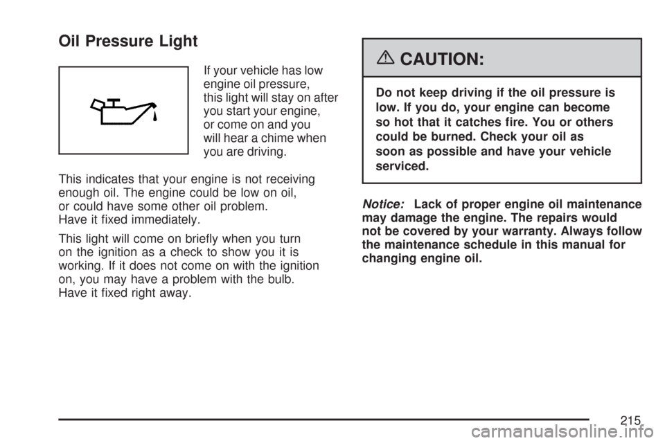 CHEVROLET MALIBU 2007 6.G Owners Manual Oil Pressure Light
If your vehicle has low
engine oil pressure,
this light will stay on after
you start your engine,
or come on and you
will hear a chime when
you are driving.
This indicates that your