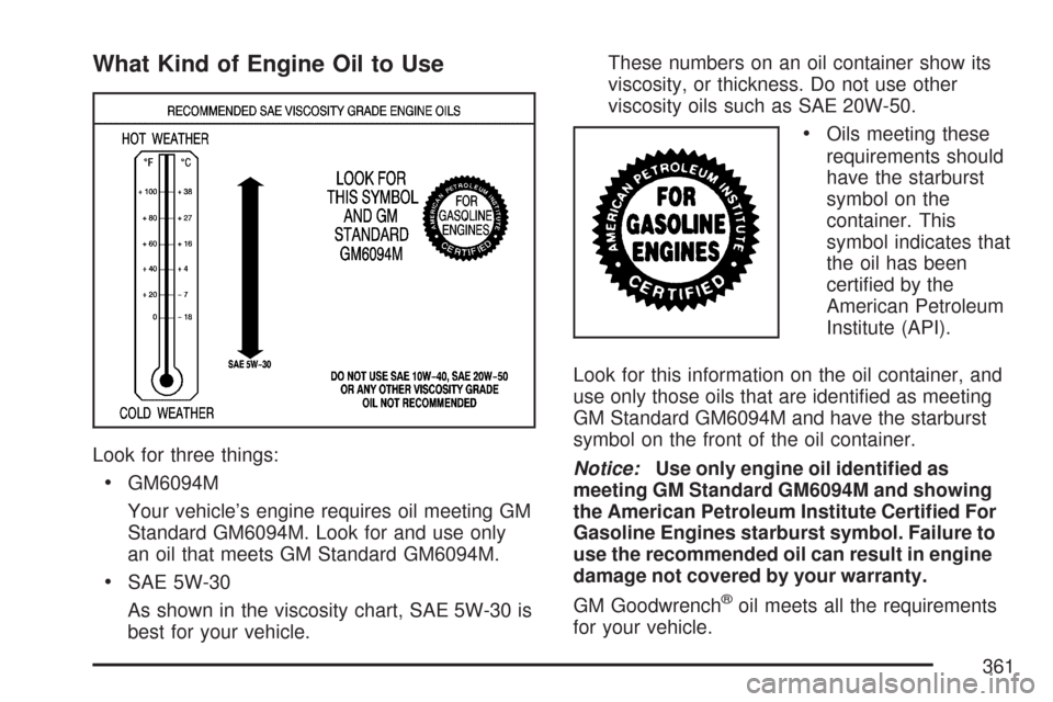 CHEVROLET MALIBU 2007 6.G Owners Manual What Kind of Engine Oil to Use
Look for three things:
GM6094M
Your vehicle’s engine requires oil meeting GM
Standard GM6094M. Look for and use only
an oil that meets GM Standard GM6094M.
SAE 5W-30
A CHEVROLET MALIBU 2007 6.G Owners Manual What Kind of Engine Oil to Use
Look for three things:
GM6094M
Your vehicle’s engine requires oil meeting GM
Standard GM6094M. Look for and use only
an oil that meets GM Standard GM6094M.
SAE 5W-30
A