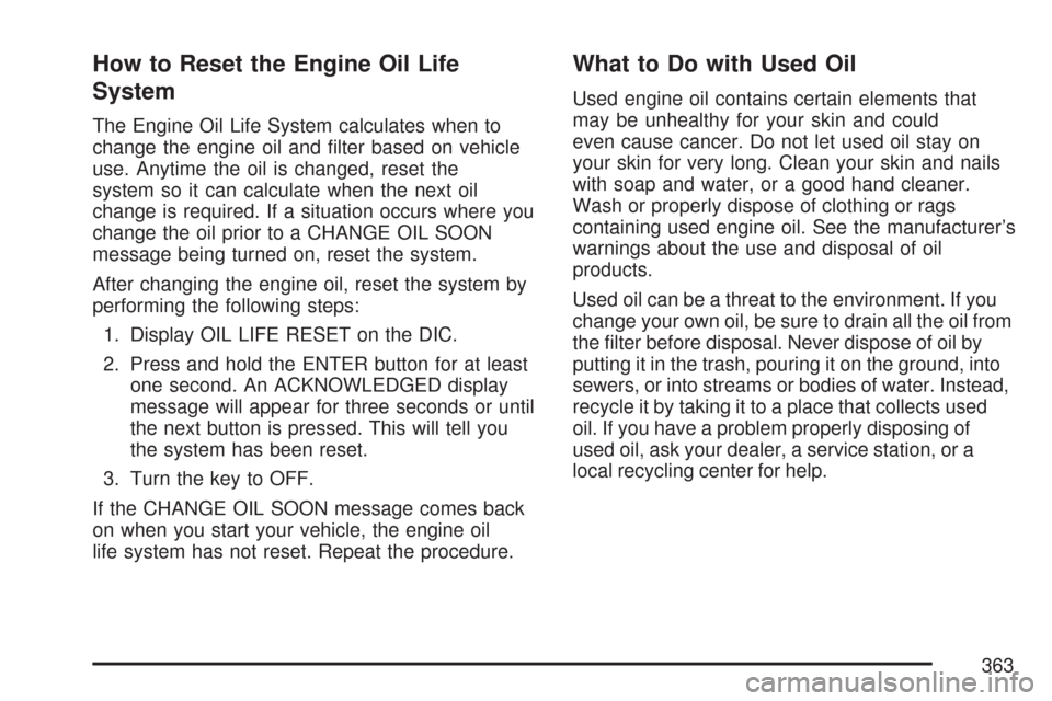 CHEVROLET MALIBU 2007 6.G Owners Manual How to Reset the Engine Oil Life
System
The Engine Oil Life System calculates when to
change the engine oil and �lter based on vehicle
use. Anytime the oil is changed, reset the
system so it can calcu