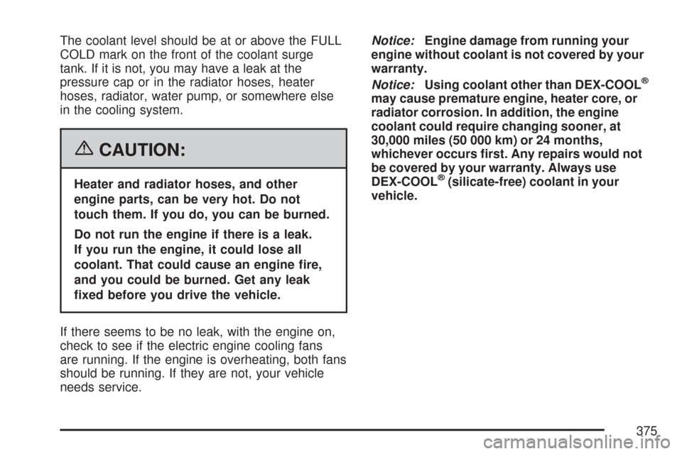 CHEVROLET MALIBU 2007 6.G Owners Manual The coolant level should be at or above the FULL
COLD mark on the front of the coolant surge
tank. If it is not, you may have a leak at the
pressure cap or in the radiator hoses, heater
hoses, radiato