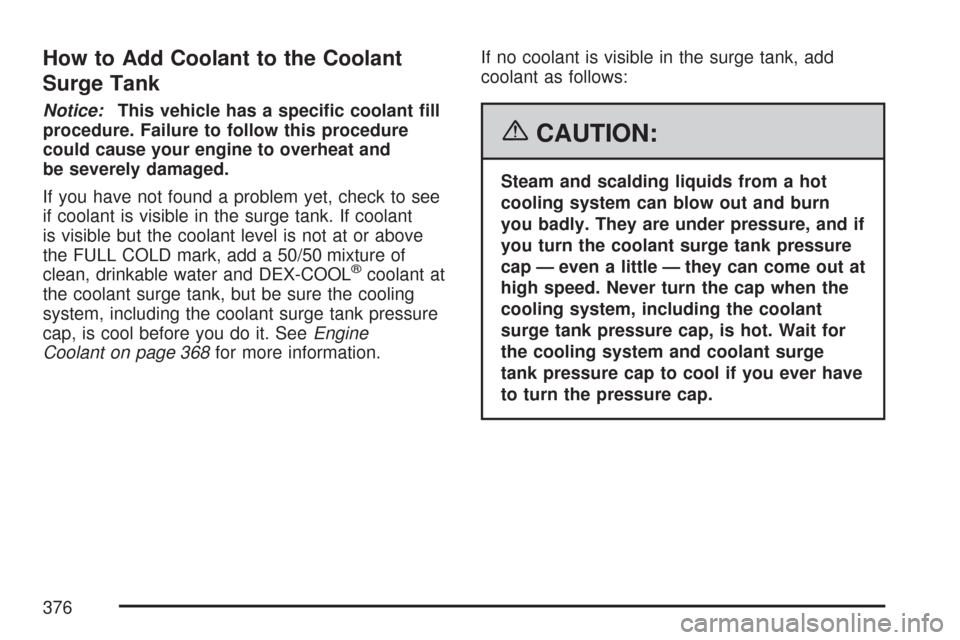 CHEVROLET MALIBU 2007 6.G Owners Manual How to Add Coolant to the Coolant
Surge Tank
Notice:This vehicle has a speci�c coolant �ll
procedure. Failure to follow this procedure
could cause your engine to overheat and
be severely damaged.
If y
