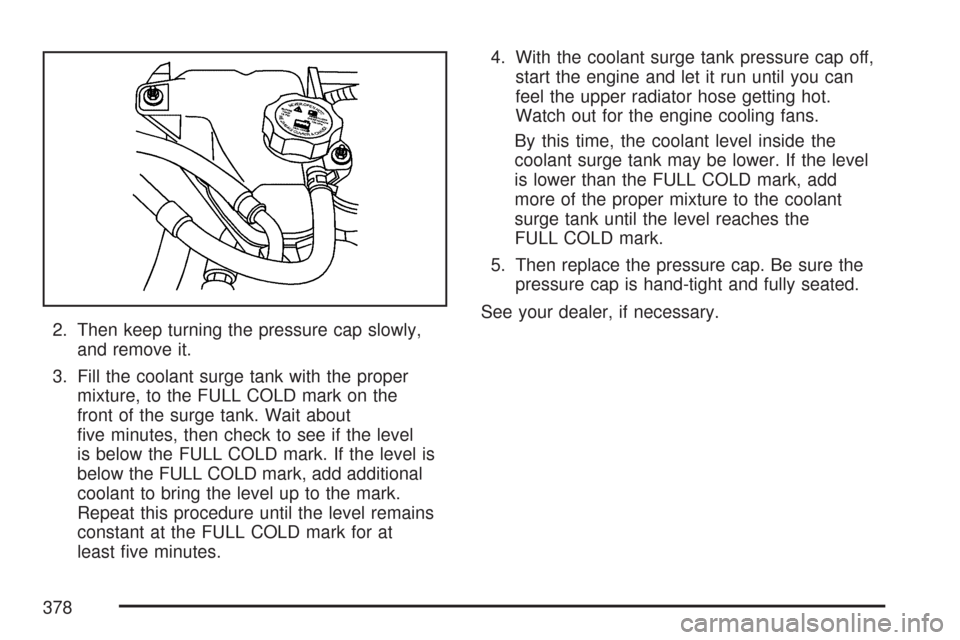 CHEVROLET MALIBU 2007 6.G Owners Manual 2. Then keep turning the pressure cap slowly,
and remove it.
3. Fill the coolant surge tank with the proper
mixture, to the FULL COLD mark on the
front of the surge tank. Wait about
�ve minutes, then 