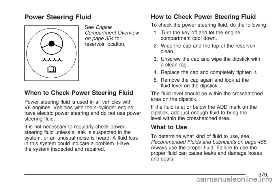 CHEVROLET MALIBU 2007 6.G Owners Manual Power Steering Fluid
SeeEngine
Compartment Overview
on page 354for
reservoir location.
When to Check Power Steering Fluid
Power steering �uid is used in all vehicles with
V6 engines. Vehicles with the