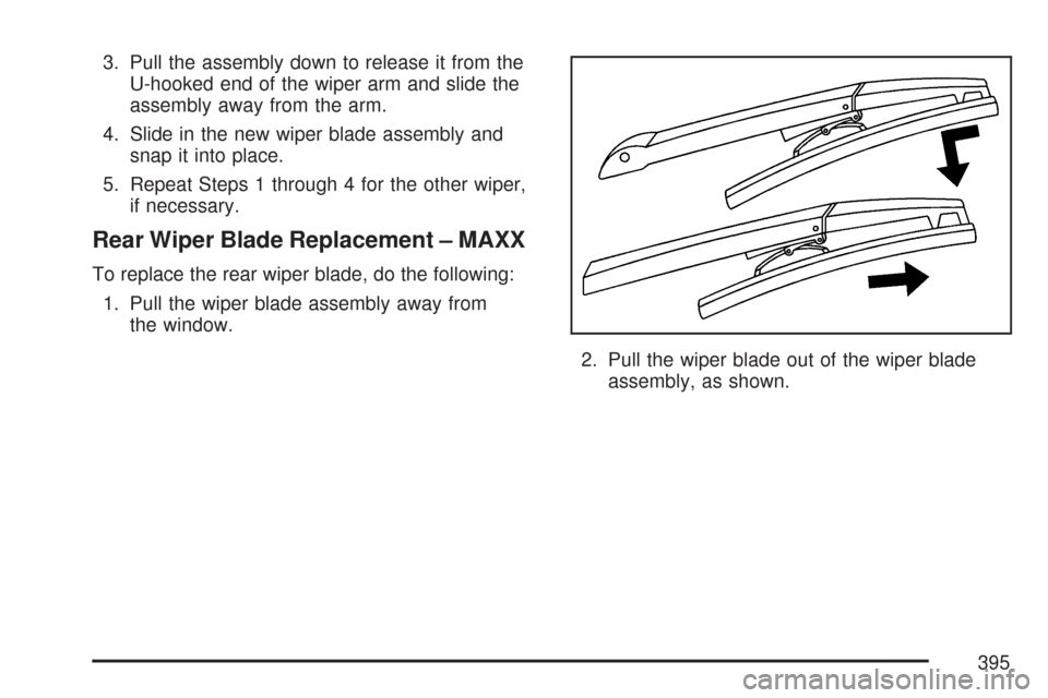 CHEVROLET MALIBU 2007 6.G Owners Manual 3. Pull the assembly down to release it from the
U-hooked end of the wiper arm and slide the
assembly away from the arm.
4. Slide in the new wiper blade assembly and
snap it into place.
5. Repeat Step