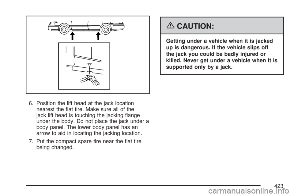 CHEVROLET MALIBU 2007 6.G Owners Manual 6. Position the lift head at the jack location
nearest the �at tire. Make sure all of the
jack lift head is touching the jacking �ange
under the body. Do not place the jack under a
body panel. The low