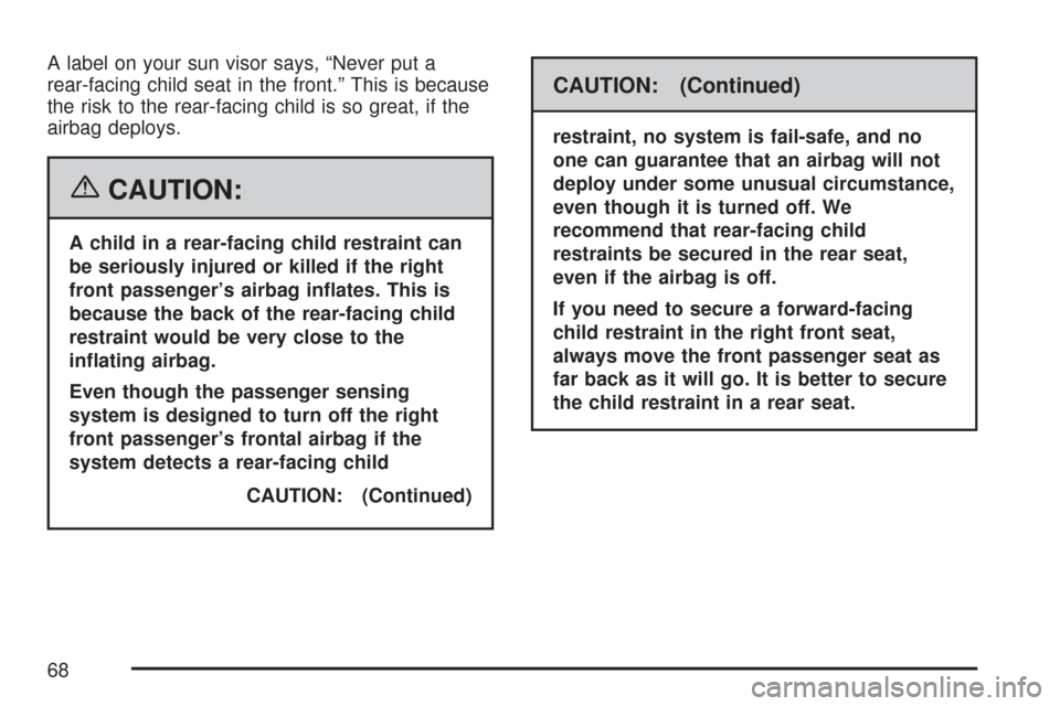 CHEVROLET MALIBU 2007 6.G Repair Manual A label on your sun visor says, “Never put a
rear-facing child seat in the front.” This is because
the risk to the rear-facing child is so great, if the
airbag deploys.
{CAUTION:
A child in a rear