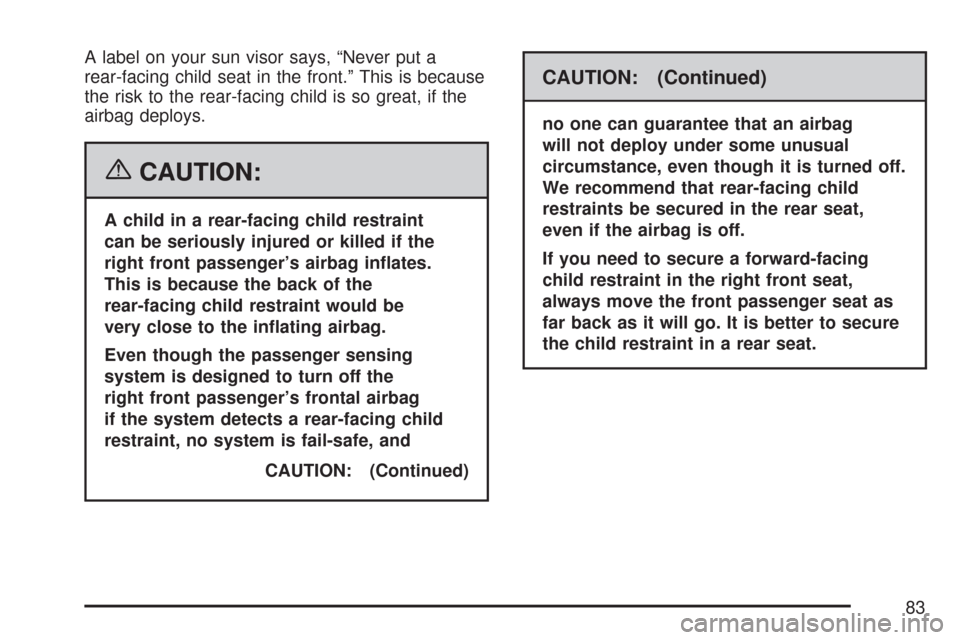 CHEVROLET MALIBU 2007 6.G Manual Online A label on your sun visor says, “Never put a
rear-facing child seat in the front.” This is because
the risk to the rear-facing child is so great, if the
airbag deploys.
{CAUTION:
A child in a rear