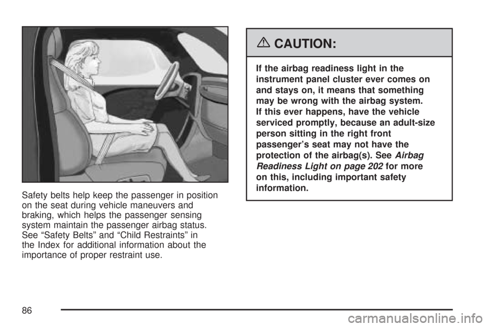 CHEVROLET MALIBU 2007 6.G Owners Manual Safety belts help keep the passenger in position
on the seat during vehicle maneuvers and
braking, which helps the passenger sensing
system maintain the passenger airbag status.
See “Safety Belts”