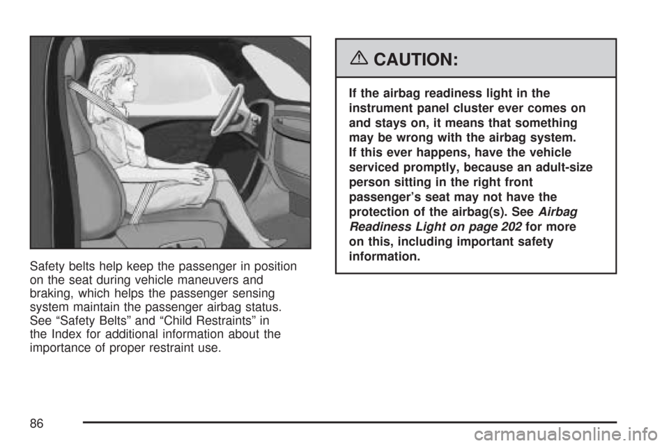 CHEVROLET MALIBU 2007 6.G Manual Online Safety belts help keep the passenger in position
on the seat during vehicle maneuvers and
braking, which helps the passenger sensing
system maintain the passenger airbag status.
See “Safety Belts”