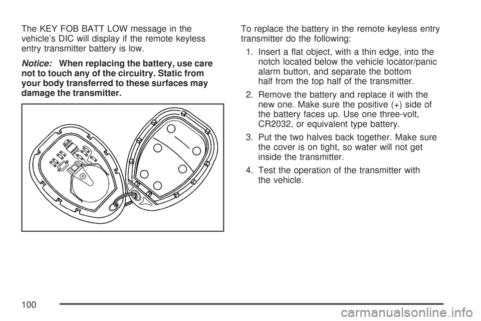 CHEVROLET MALIBU 2007 6.G Owners Manual The KEY FOB BATT LOW message in the
vehicle’s DIC will display if the remote keyless
entry transmitter battery is low.
Notice:When replacing the battery, use care
not to touch any of the circuitry. 