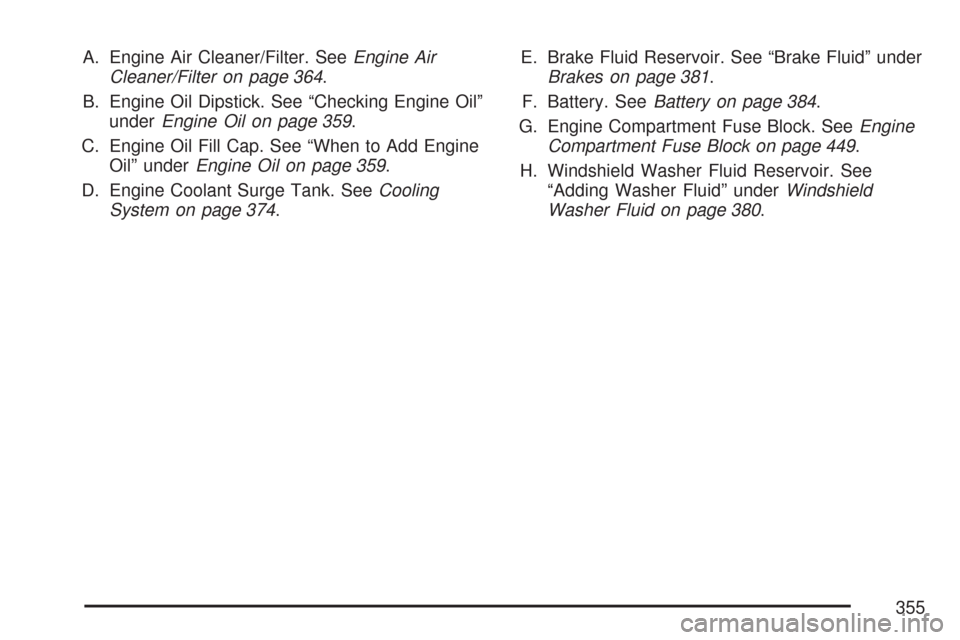 CHEVROLET MALIBU MAXX 2007 6.G Owners Manual A. Engine Air Cleaner/Filter. SeeEngine Air
Cleaner/Filter on page 364.
B. Engine Oil Dipstick. See “Checking Engine Oil”
underEngine Oil on page 359.
C. Engine Oil Fill Cap. See “When to Add En