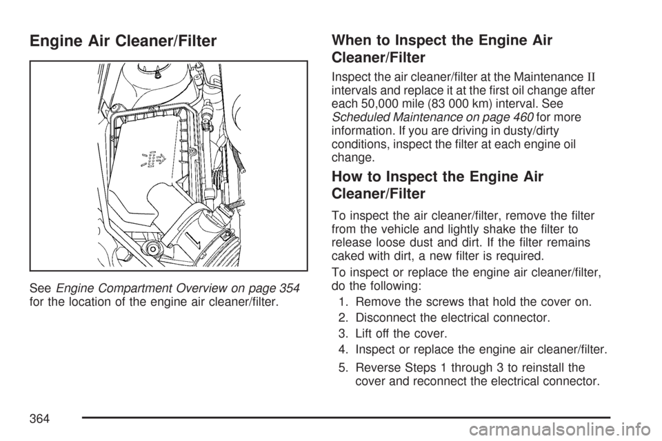 CHEVROLET MALIBU MAXX 2007 6.G Owners Manual Engine Air Cleaner/Filter
SeeEngine Compartment Overview on page 354
for the location of the engine air cleaner/�lter.
When to Inspect the Engine Air
Cleaner/Filter
Inspect the air cleaner/�lter at th