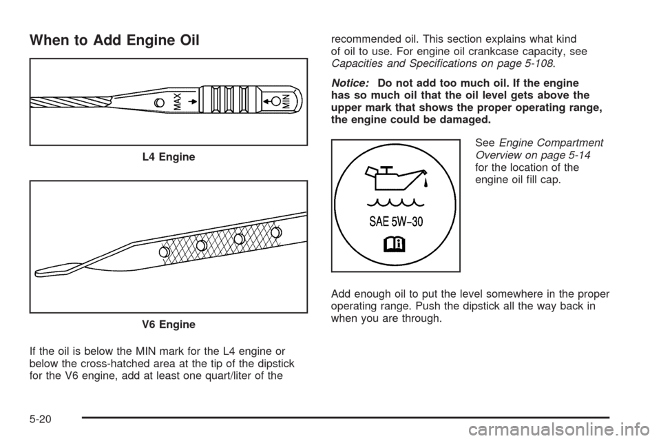 CHEVROLET MALIBU 2008 6.G Owners Manual When to Add Engine Oil
If the oil is below the MIN mark for the L4 engine or
below the cross-hatched area at the tip of the dipstick
for the V6 engine, add at least one quart/liter of therecommended o