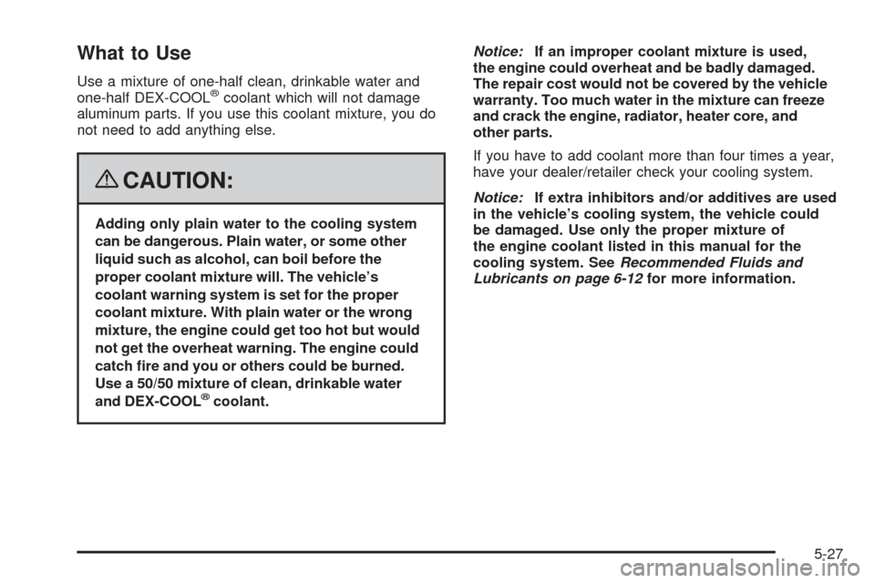 CHEVROLET MALIBU 2008 6.G Service Manual What to Use
Use a mixture of one-half clean, drinkable water and
one-half DEX-COOL®coolant which will not damage
aluminum parts. If you use this coolant mixture, you do
not need to add anything else.