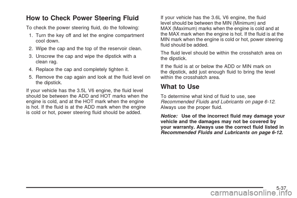CHEVROLET MALIBU 2008 6.G Owners Manual How to Check Power Steering Fluid
To check the power steering �uid, do the following:
1. Turn the key off and let the engine compartment
cool down.
2. Wipe the cap and the top of the reservoir clean.
