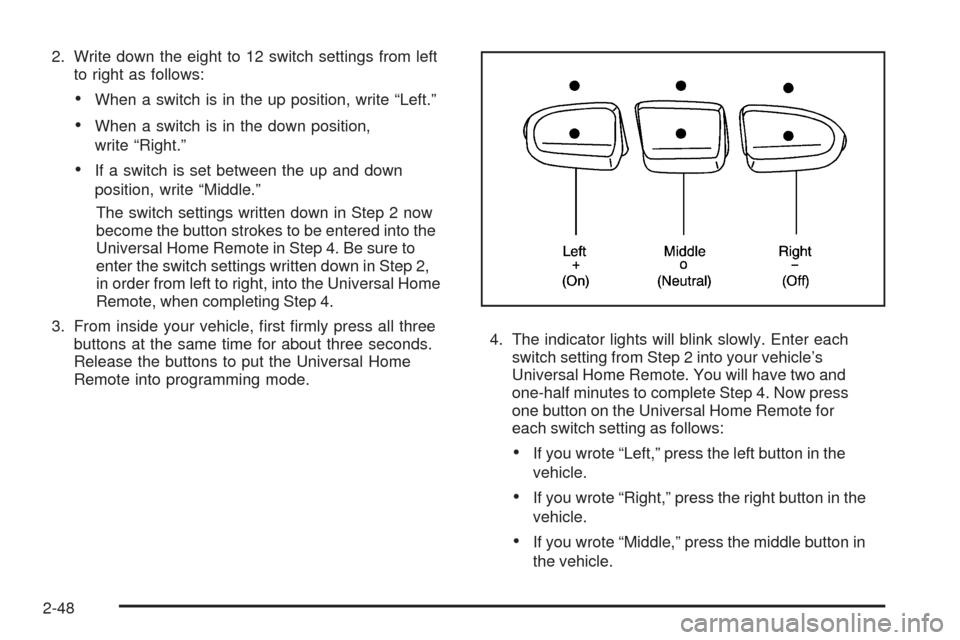 CHEVROLET MALIBU 2009 7.G Owners Manual 2. Write down the eight to 12 switch settings from left
to right as follows:
When a switch is in the up position, write “Left.”
When a switch is in the down position,
write “Right.”
If a switc CHEVROLET MALIBU 2009 7.G Owners Manual 2. Write down the eight to 12 switch settings from left
to right as follows:
When a switch is in the up position, write “Left.”
When a switch is in the down position,
write “Right.”
If a switc