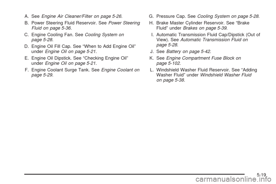CHEVROLET MALIBU 2009 7.G Owners Manual A. SeeEngine Air Cleaner/Filter on page 5-26.
B. Power Steering Fluid Reservoir. SeePower Steering
Fluid on page 5-36.
C. Engine Cooling Fan. SeeCooling System on
page 5-28.
D. Engine Oil Fill Cap. Se