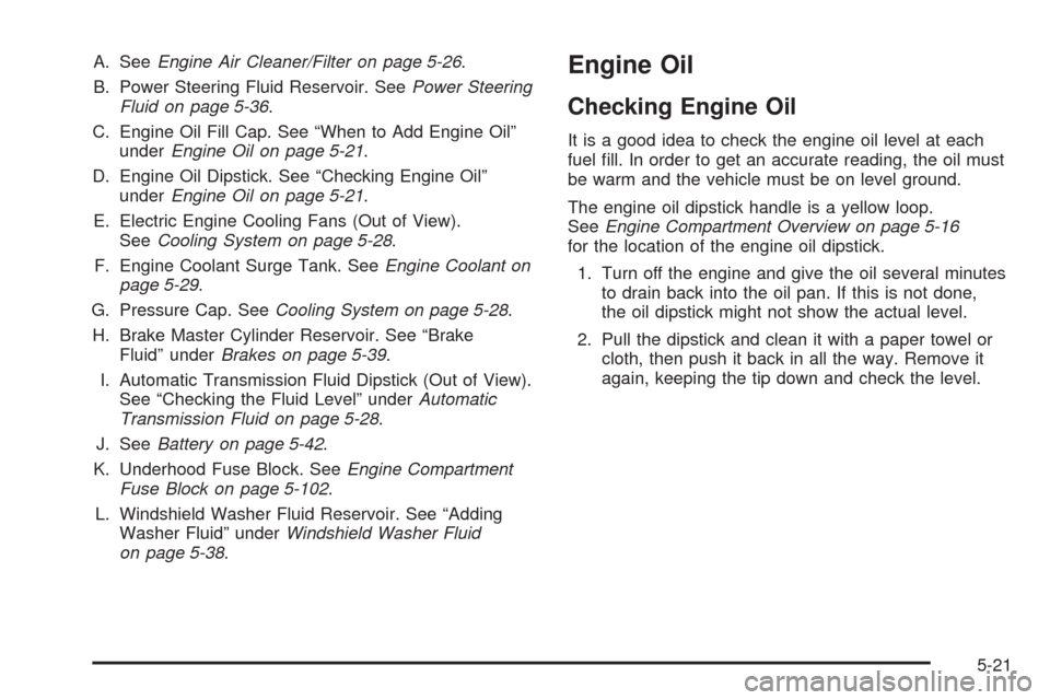 CHEVROLET MALIBU 2009 7.G Owners Manual A. SeeEngine Air Cleaner/Filter on page 5-26.
B. Power Steering Fluid Reservoir. SeePower Steering
Fluid on page 5-36.
C. Engine Oil Fill Cap. See “When to Add Engine Oil”
underEngine Oil on page 