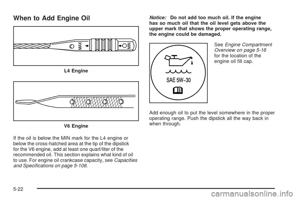 CHEVROLET MALIBU 2009 7.G Owners Manual When to Add Engine Oil
If the oil is below the MIN mark for the L4 engine or
below the cross-hatched area at the tip of the dipstick
for the V6 engine, add at least one quart/liter of the
recommended 