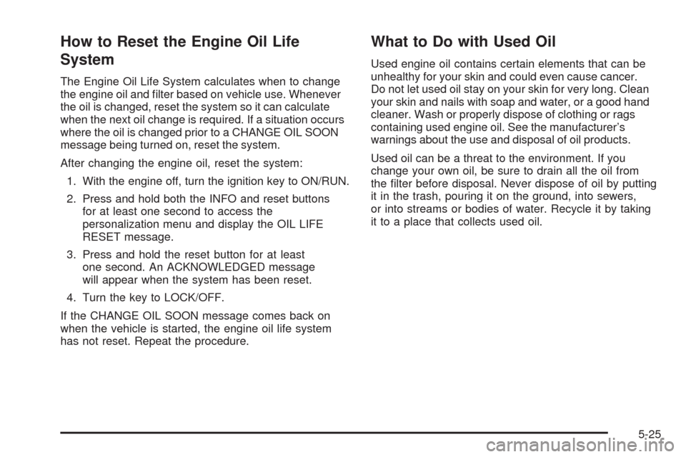 CHEVROLET MALIBU 2009 7.G Owners Manual How to Reset the Engine Oil Life
System
The Engine Oil Life System calculates when to change
the engine oil and �lter based on vehicle use. Whenever
the oil is changed, reset the system so it can calc