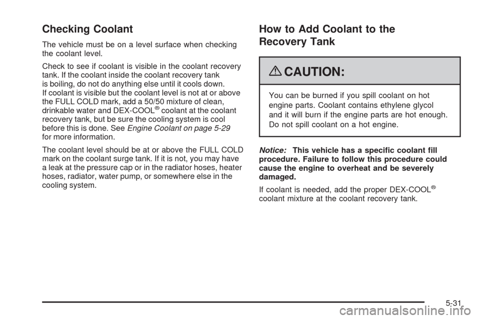 CHEVROLET MALIBU 2009 7.G Owners Manual Checking Coolant
The vehicle must be on a level surface when checking
the coolant level.
Check to see if coolant is visible in the coolant recovery
tank. If the coolant inside the coolant recovery tan