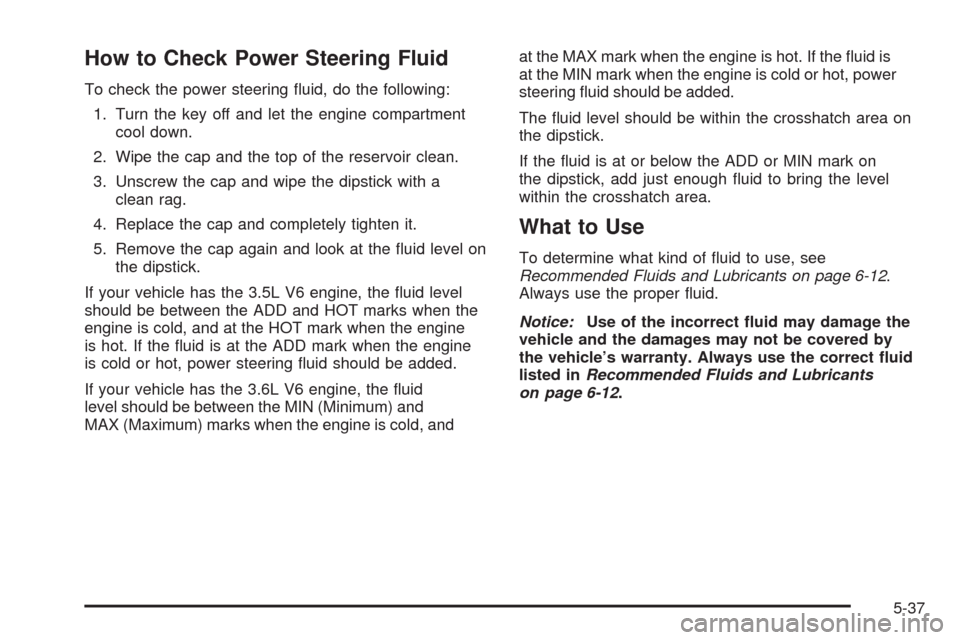 CHEVROLET MALIBU 2009 7.G Owners Manual How to Check Power Steering Fluid
To check the power steering �uid, do the following:
1. Turn the key off and let the engine compartment
cool down.
2. Wipe the cap and the top of the reservoir clean.
