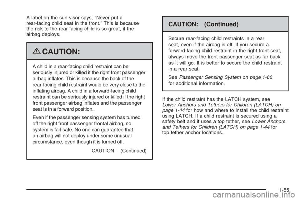 CHEVROLET MALIBU 2009 7.G Workshop Manual A label on the sun visor says, “Never put a
rear-facing child seat in the front.” This is because
the risk to the rear-facing child is so great, if the
airbag deploys.
{CAUTION:
A child in a rear-
