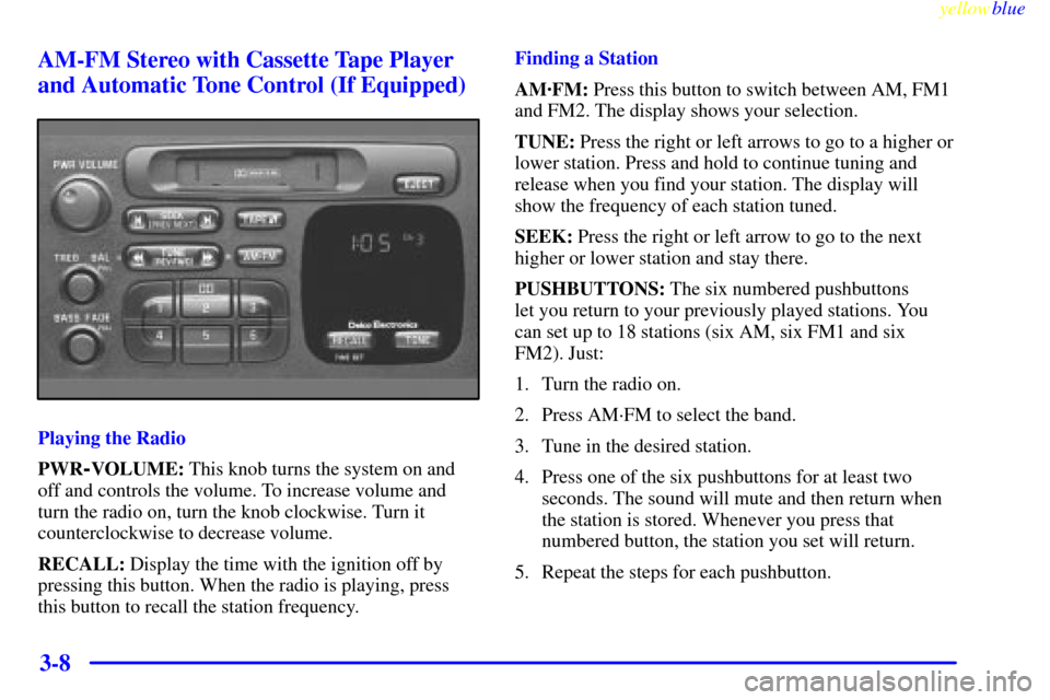 CHEVROLET METRO 1999 2.G Owners Manual yellowblue
3-8 AM-FM Stereo with Cassette Tape Player
and Automatic Tone Control (If Equipped)
Playing the Radio
PWR
-VOLUME: This knob turns the system on and
off and controls the volume. To inc CHEVROLET METRO 1999 2.G Owners Manual yellowblue
3-8 AM-FM Stereo with Cassette Tape Player
and Automatic Tone Control (If Equipped)
Playing the Radio
PWR
-VOLUME: This knob turns the system on and
off and controls the volume. To inc